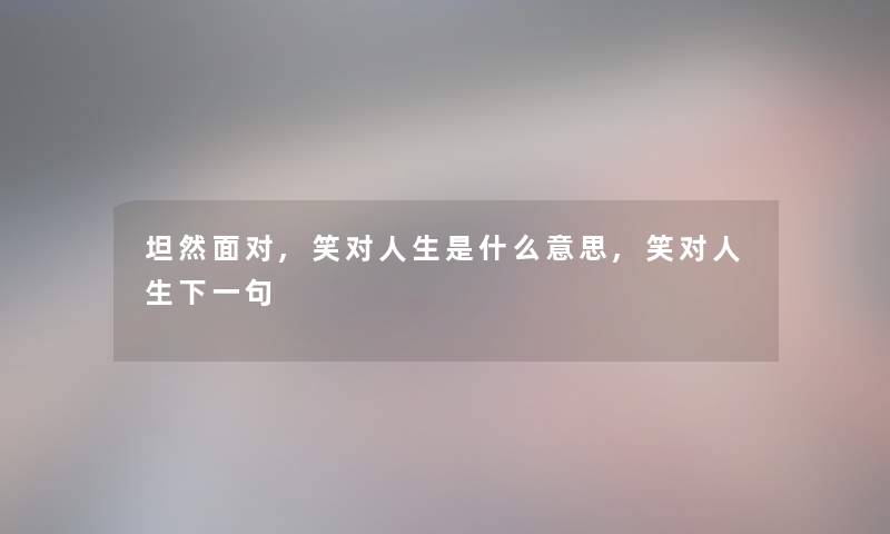 坦然面对,笑对人生是什么意思,笑对人生下一句