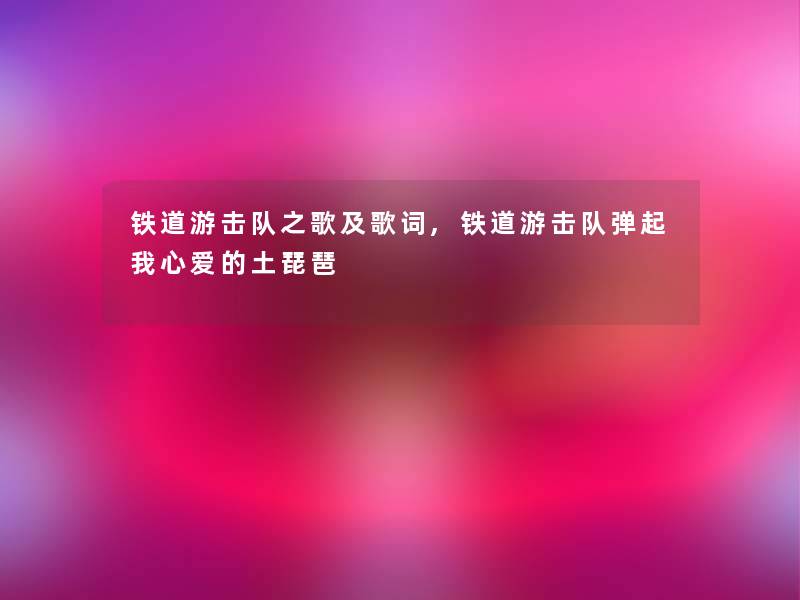 铁道游击队之歌及歌词,铁道游击队弹起我心爱的土琵琶