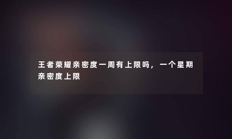 王者荣耀亲密度一周有上限吗,一个星期亲密度上限