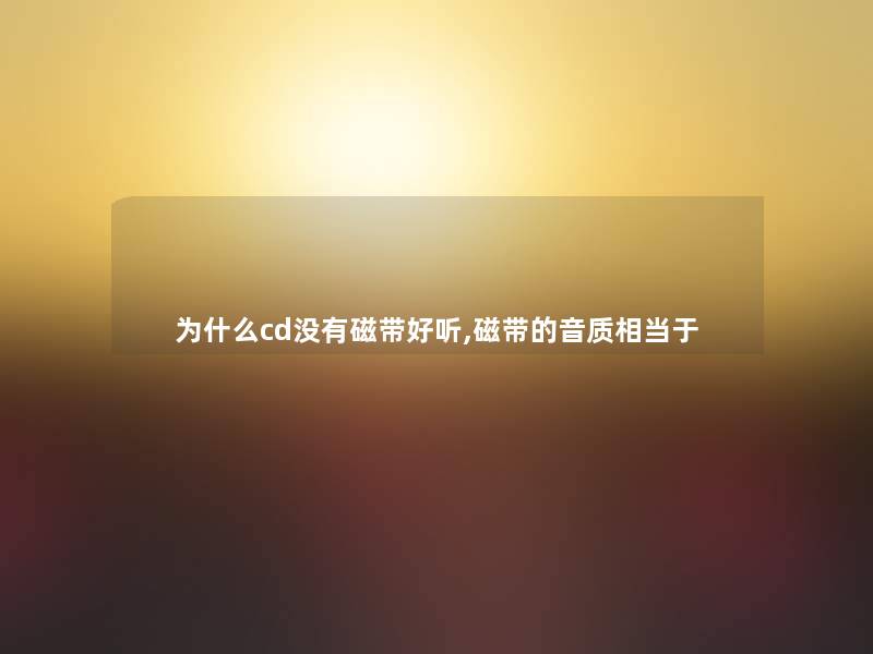 为什么cd没有磁带好听,磁带的音质相当于