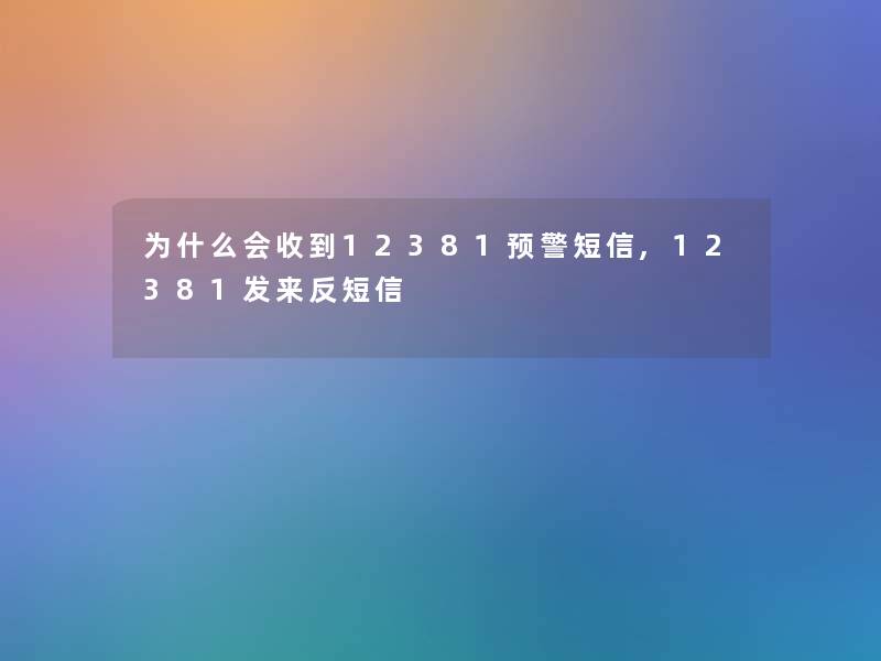 为什么会收到12381预警短信,12381发来反短信