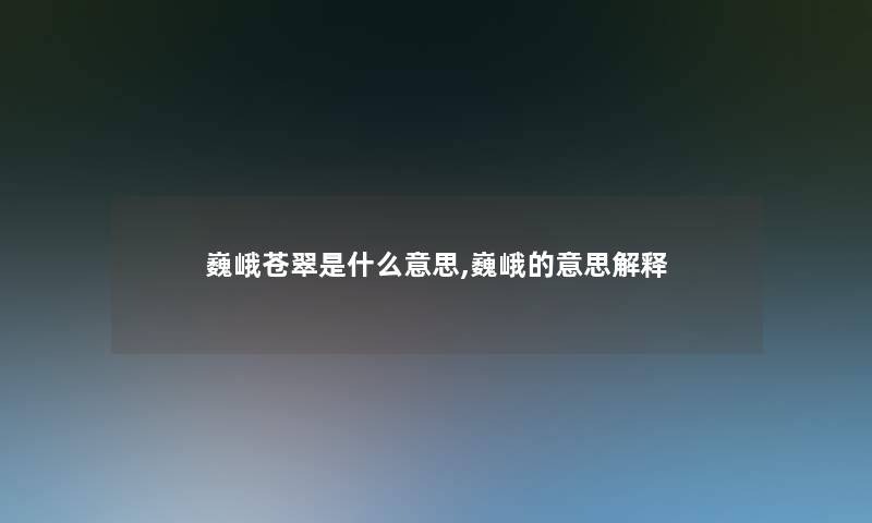 巍峨苍翠是什么意思,巍峨的意思解释