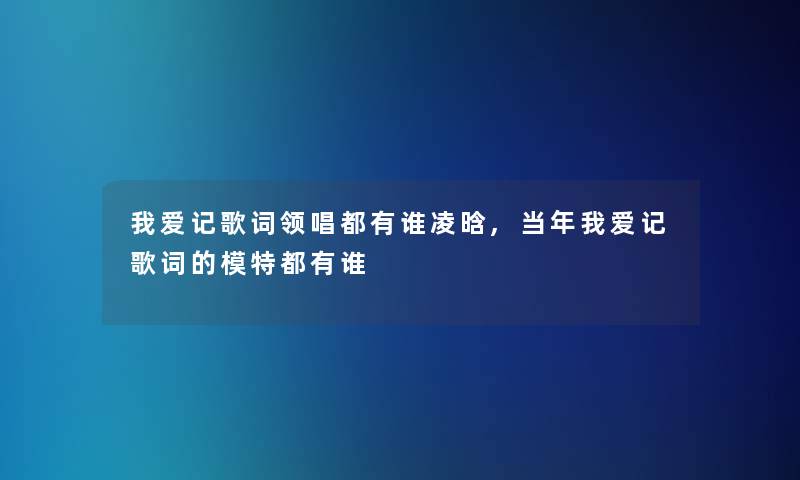 我爱记歌词领唱都有谁凌晗,当年我爱记歌词的模特都有谁