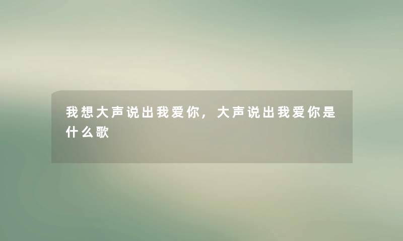 我想大声说出我爱你,大声说出我爱你是什么歌