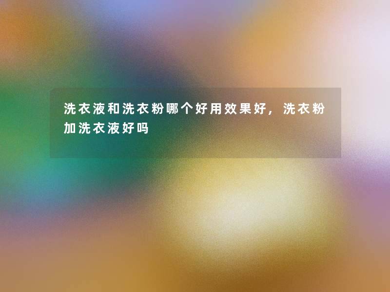 洗衣液和洗衣粉哪个好用效果好,洗衣粉加洗衣液好吗