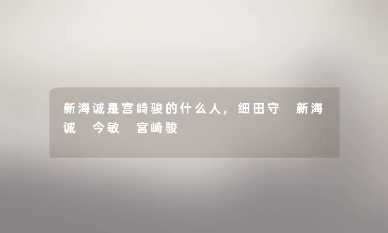 新海诚是宫崎骏的什么人,细田守 新海诚 今敏 宫崎骏