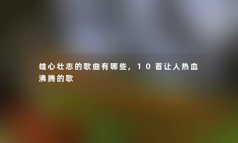 雄心壮志的歌曲有哪些,10首让人热血沸腾的歌