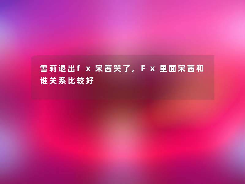 雪莉退出fx宋茜哭了,Fx里面宋茜和谁关系比较好