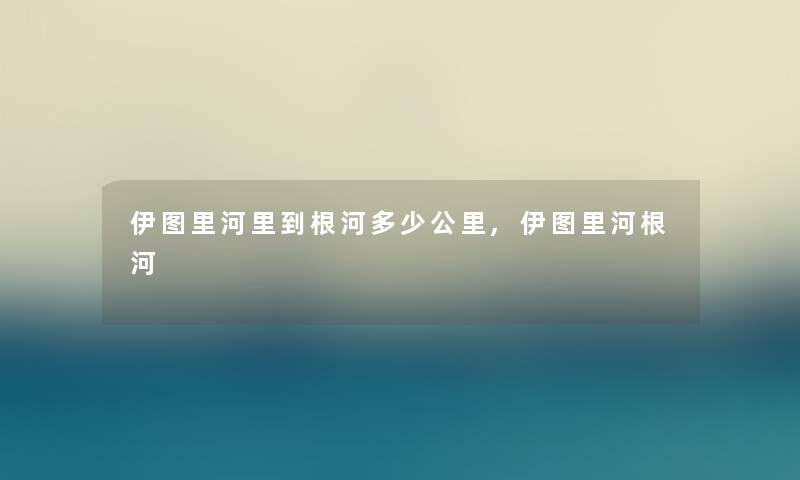 伊图里河里到根河多少公里,伊图里河根河