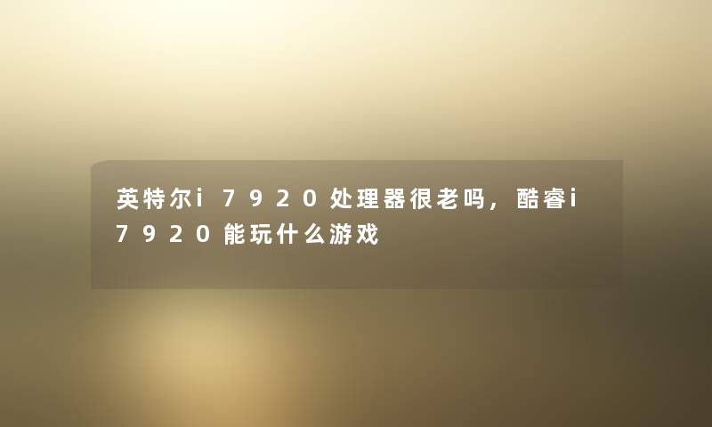 英特尔i7920处理器很老吗,酷睿i7920能玩什么游戏