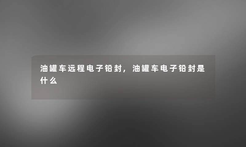 油罐车远程电子铅封,油罐车电子铅封是什么