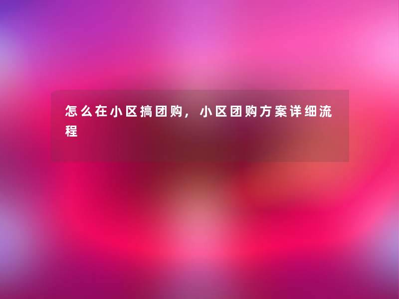 怎么在小区搞团购,小区团购方案详细流程