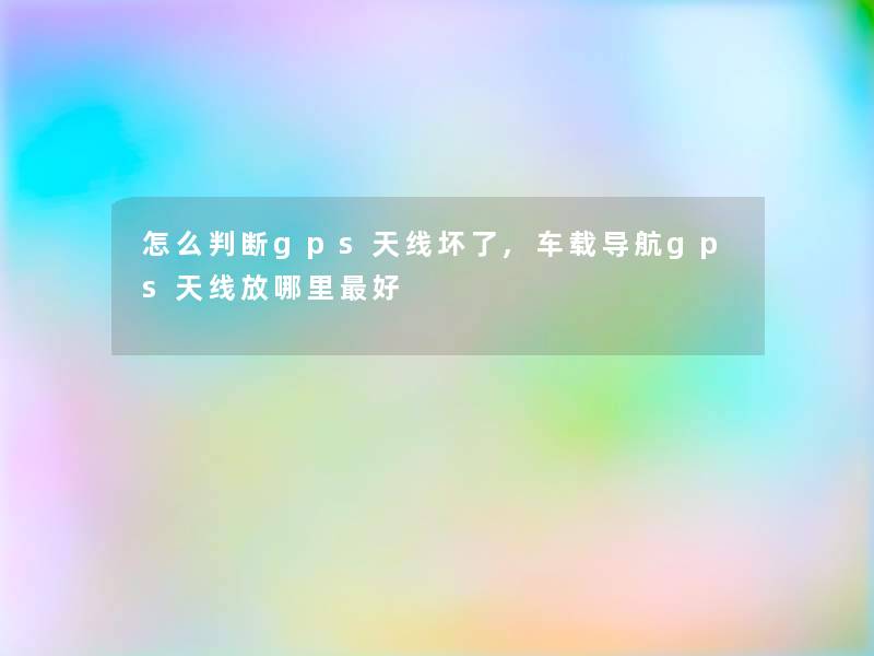 怎么判断gps天线坏了,车载导航gps天线放哪里好