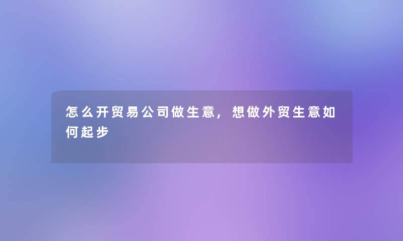 怎么开贸易公司做生意,想做外贸生意如何起步