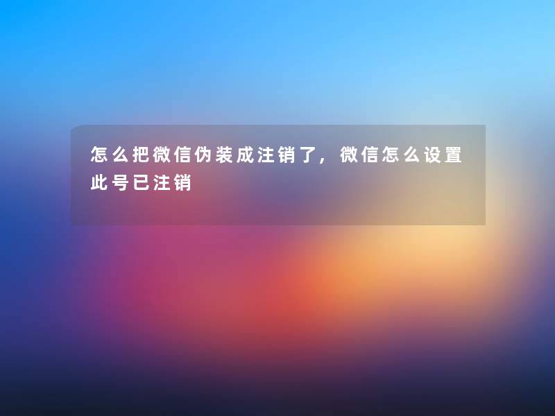 怎么把微信伪装成注销了,微信怎么设置此号已注销