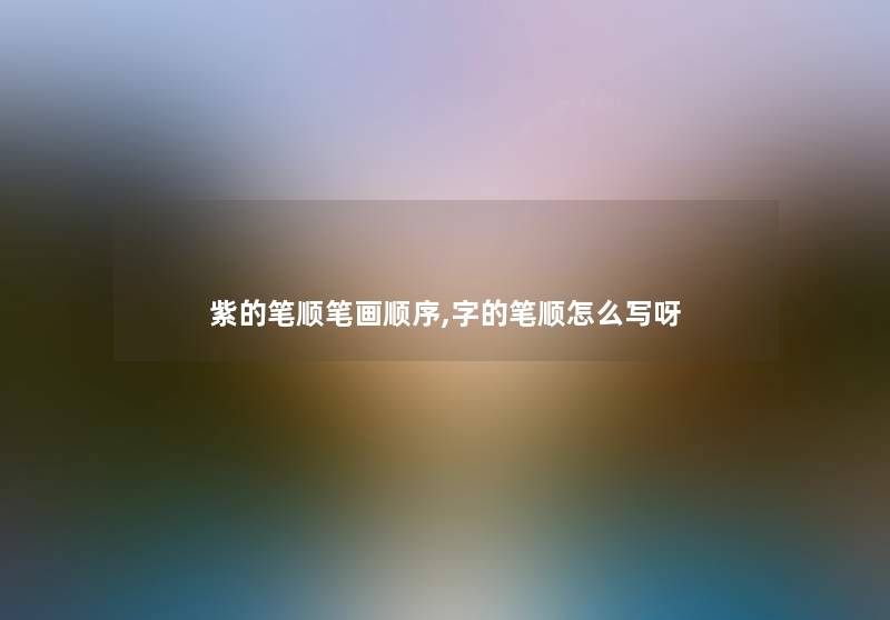 紫的笔顺笔画顺序,字的笔顺怎么写呀