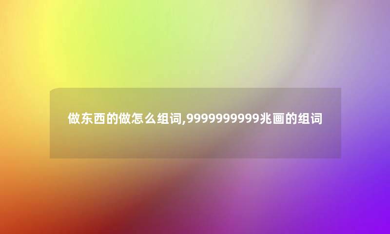 做东西的做怎么组词,9999999999兆画的组词