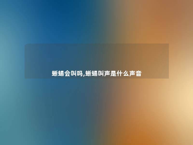 蜥蜴会叫吗,蜥蜴叫声是什么声音