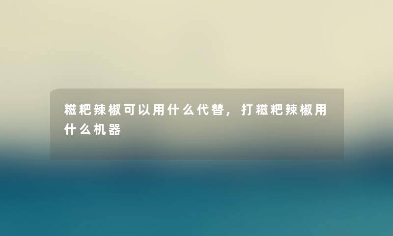 糍粑辣椒可以用什么代替,打糍粑辣椒用什么机器