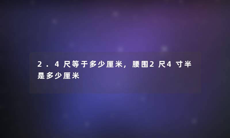 2.4尺等于多少厘米,腰围2尺4寸半是多少厘米