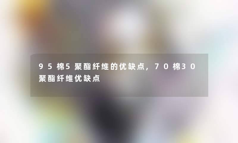 95棉5聚酯纤维的优缺点,70棉30聚酯纤维优缺点