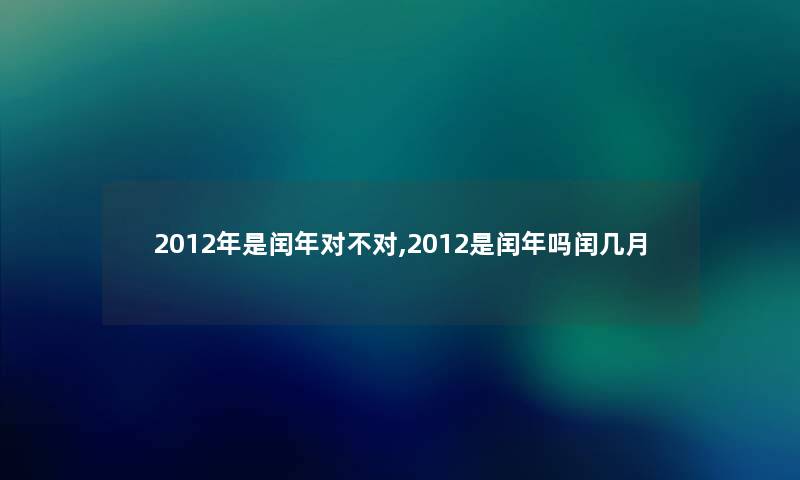 2012年是闰年对不对,2012是闰年吗闰几月