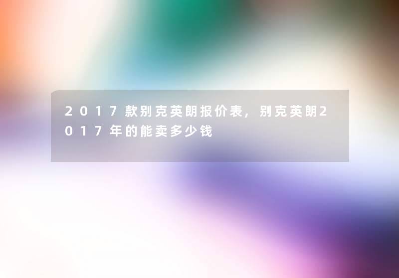 2017款别克英朗报价表,别克英朗2017年的能卖多少钱