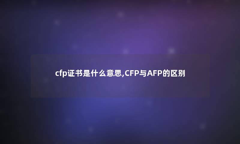 cfp证书是什么意思,CFP与AFP的区别