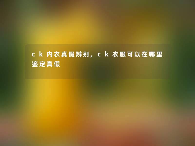 ck内衣真假辨别,ck衣服可以在哪里鉴定真假