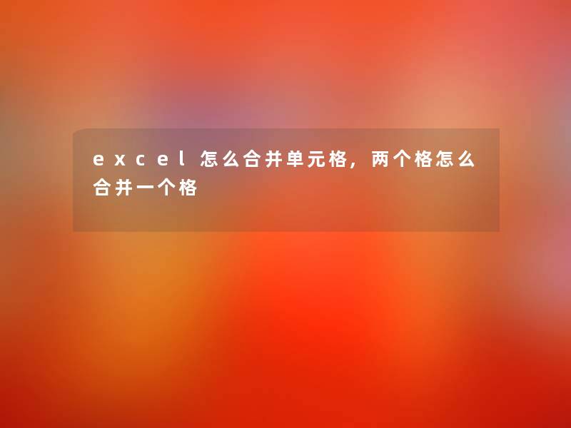 excel怎么合并单元格,两个格怎么合并一个格