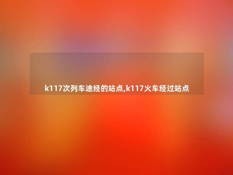 k117次列车途经的站点,k117火车经过站点