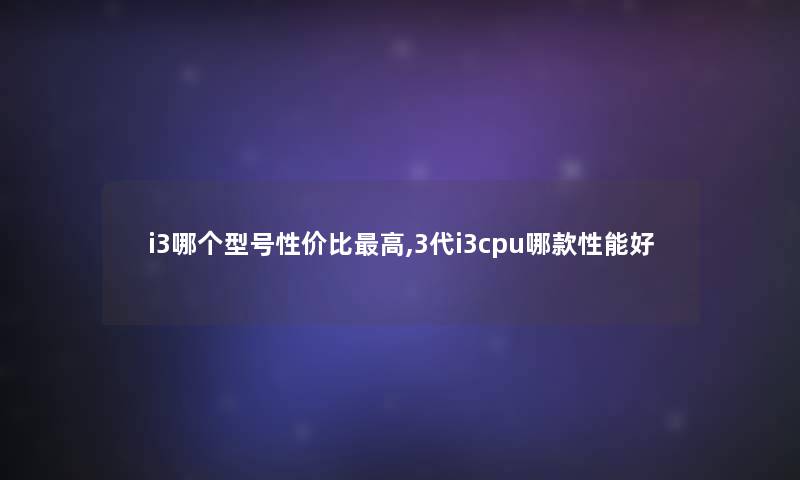 i3哪个型号性价比高,3代i3cpu哪款性能好