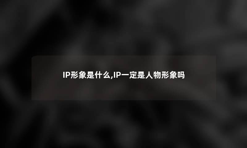 IP形象是什么,IP一定是人物形象吗