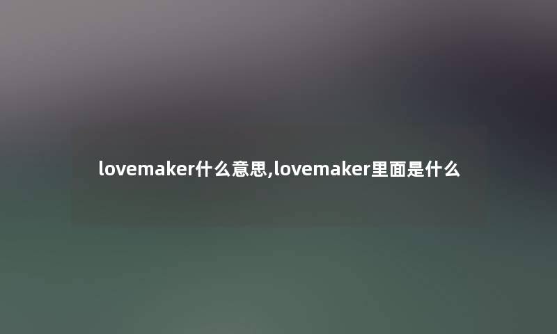 lovemaker什么意思,lovemaker里面是什么