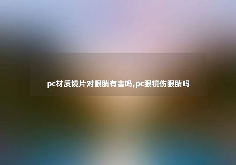 pc材质镜片对眼睛有害吗,pc眼镜伤眼睛吗