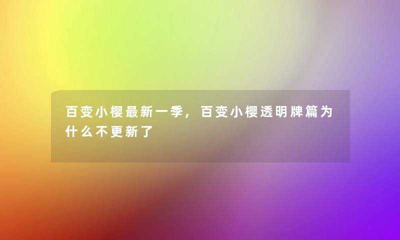 百变小樱新一季,百变小樱透明牌篇为什么不更新了