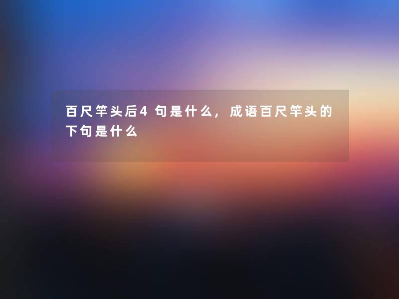 百尺竿头后4句是什么,成语百尺竿头的下句是什么