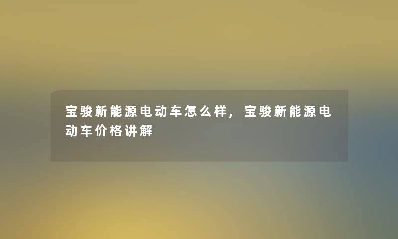 宝骏新能源电动车怎么样,宝骏新能源电动车价格讲解