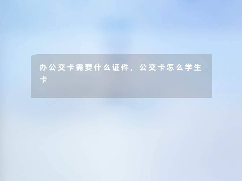 办公交卡需要什么证件,公交卡怎么学生卡