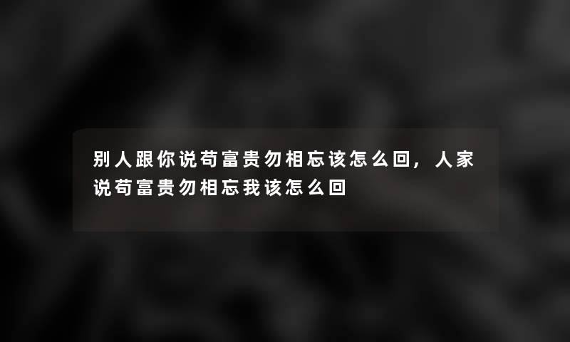 别人跟你说苟富贵勿相忘该怎么回,人家说苟富贵勿相忘我该怎么回