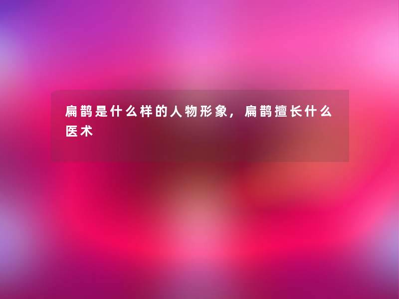 扁鹊是什么样的人物形象,扁鹊擅长什么医术