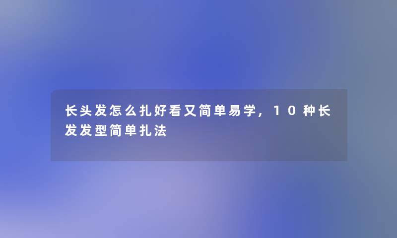 长头发怎么扎好看又简单易学,10种长发发型简单扎法