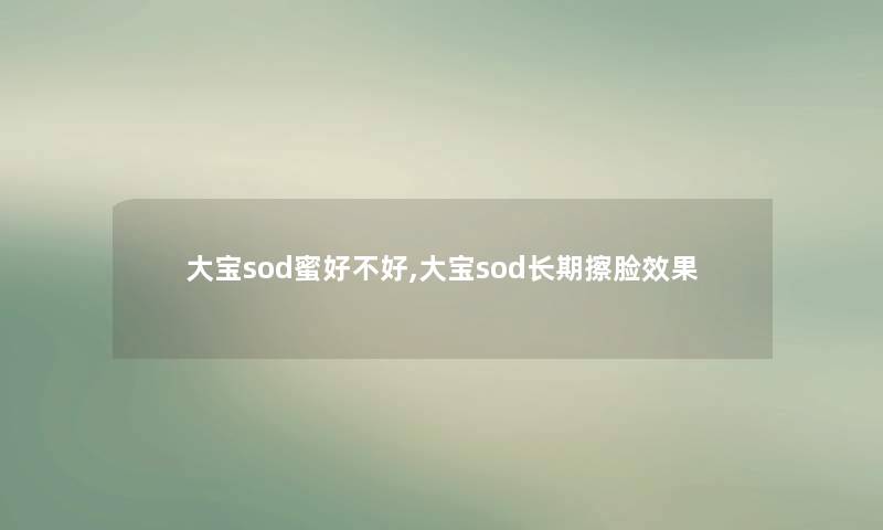 大宝sod蜜好不好,大宝sod长期擦脸效果