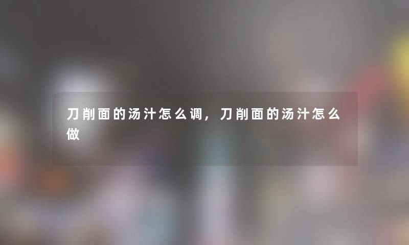 刀削面的汤汁怎么调,刀削面的汤汁怎么做