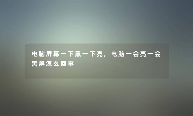 电脑屏幕一下黑一下亮,电脑一会亮一会黑屏怎么回事