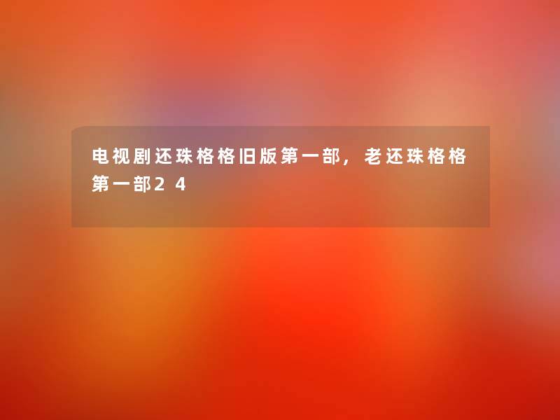 电视剧还珠格格旧版第一部,老还珠格格第一部24 电视剧还珠格格旧版第一部,老还珠格格第一部24