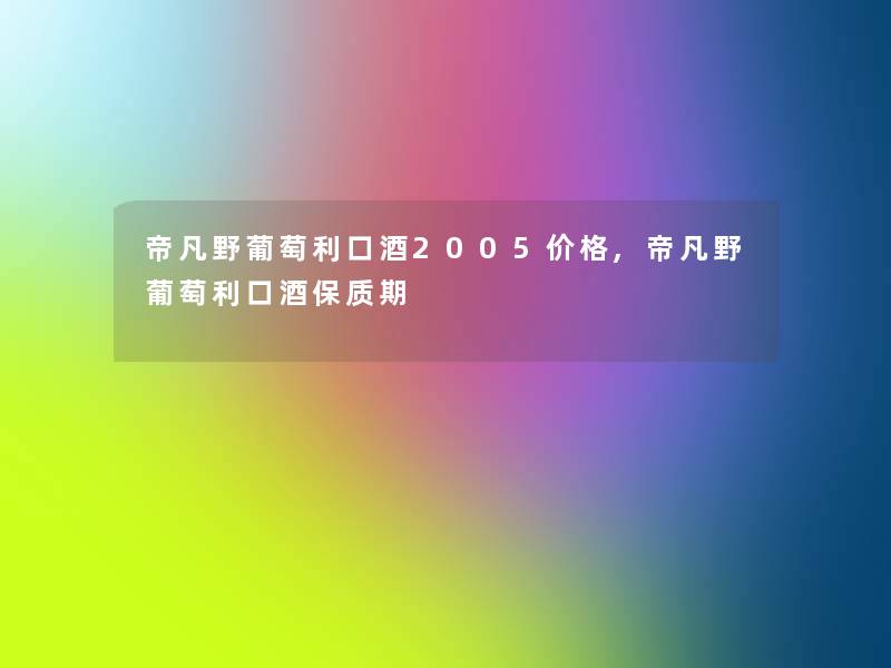 帝凡野葡萄利口酒2005价格,帝凡野葡萄利口酒保质期