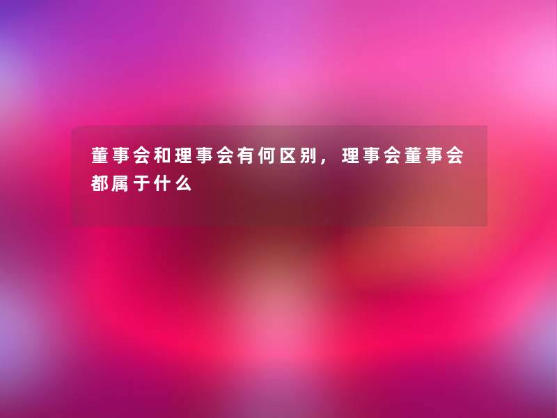 董事会和理事会有何区别,理事会董事会都属于什么