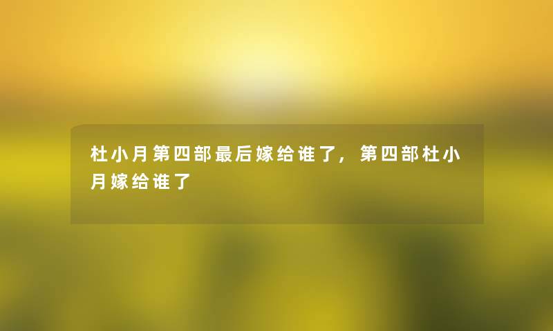 杜小月第四部这里要说嫁给谁了,第四部杜小月嫁给谁了