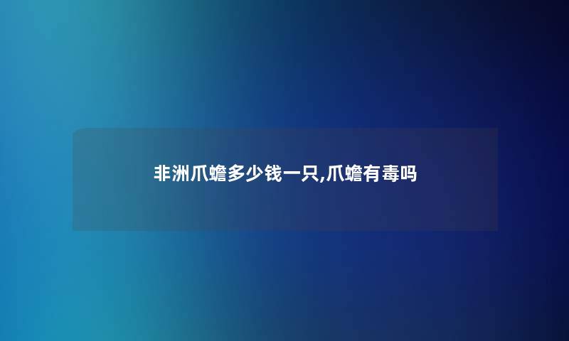 非洲爪蟾多少钱一只,爪蟾有毒吗